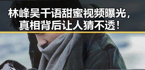 林峰吴千语甜蜜视频曝光，真相背后让人猜不透！