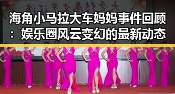 海角小马拉大车妈妈事件回顾：娱乐圈风云变幻的最新动态