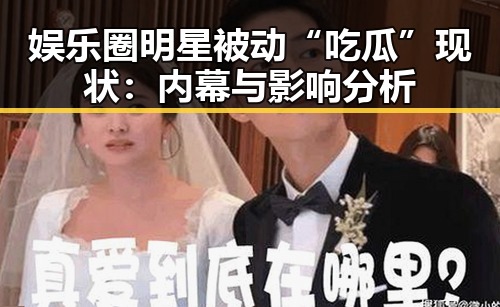 娱乐圈明星被动“吃瓜”现状：内幕与影响分析