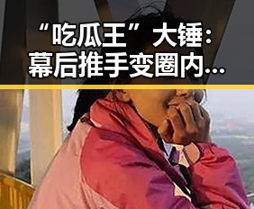 “吃瓜王”大锤：幕后推手变圈内焦点的秘密轨迹